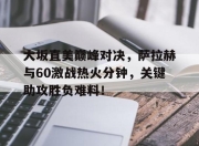 Kaiyun-包含大坂直美巅峰对决，萨拉赫与60激战热火分钟，关键助攻胜负难料！的词条